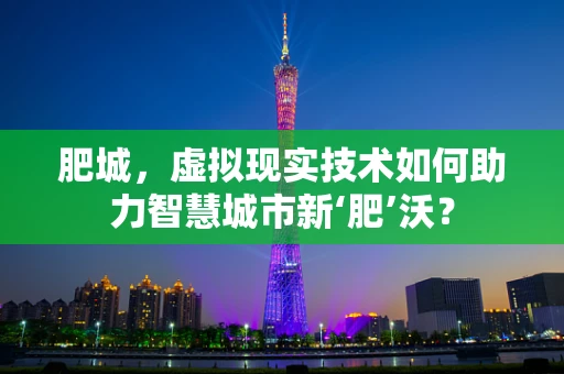 肥城，虚拟现实技术如何助力智慧城市新‘肥’沃？
