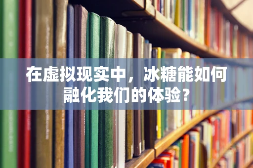 在虚拟现实中，冰糖能如何融化我们的体验？