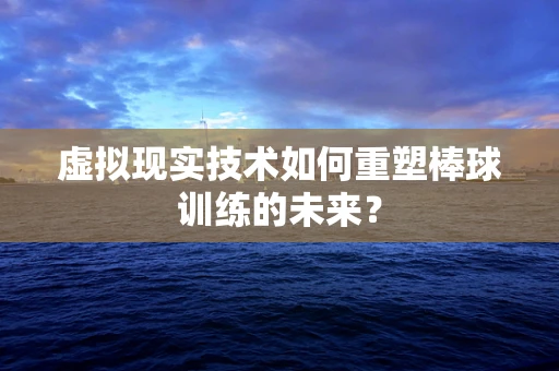 虚拟现实技术如何重塑棒球训练的未来？