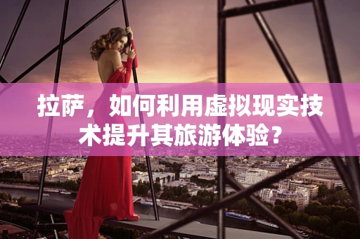 拉萨，如何利用虚拟现实技术提升其旅游体验？