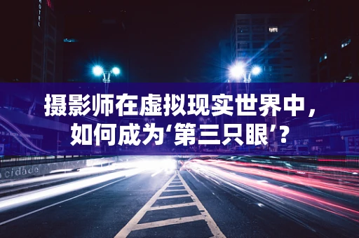 摄影师在虚拟现实世界中，如何成为‘第三只眼’？