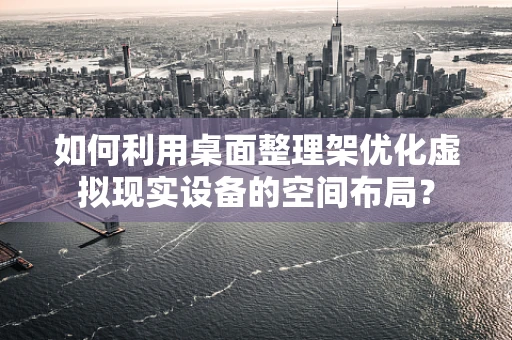 如何利用桌面整理架优化虚拟现实设备的空间布局？
