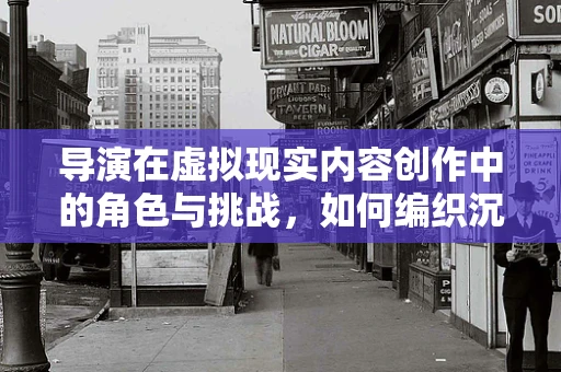 导演在虚拟现实内容创作中的角色与挑战，如何编织沉浸式叙事？
