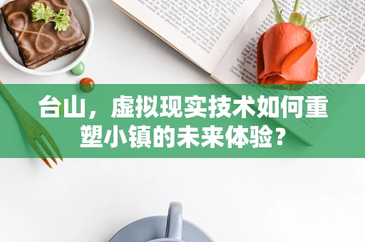台山，虚拟现实技术如何重塑小镇的未来体验？