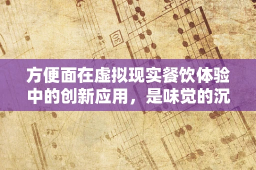 方便面在虚拟现实餐饮体验中的创新应用，是味觉的沉浸式盛宴还是营销的噱头？