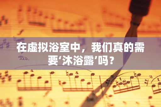 在虚拟浴室中，我们真的需要‘沐浴露’吗？
