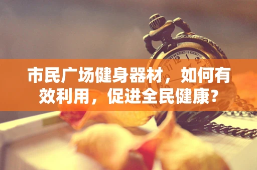市民广场健身器材，如何有效利用，促进全民健康？