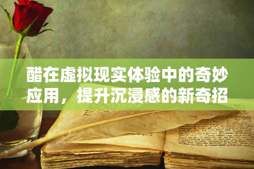 醋在虚拟现实体验中的奇妙应用，提升沉浸感的新奇招？