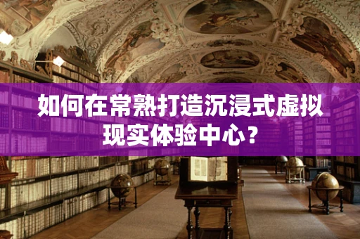 如何在常熟打造沉浸式虚拟现实体验中心？