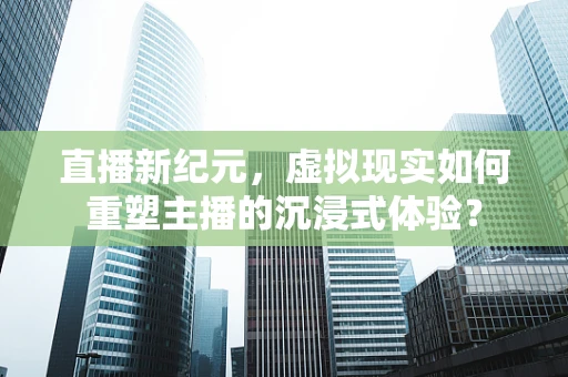 直播新纪元，虚拟现实如何重塑主播的沉浸式体验？