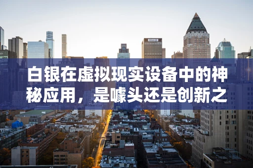 白银在虚拟现实设备中的神秘应用，是噱头还是创新之举？