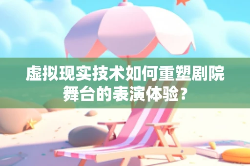 虚拟现实技术如何重塑剧院舞台的表演体验？