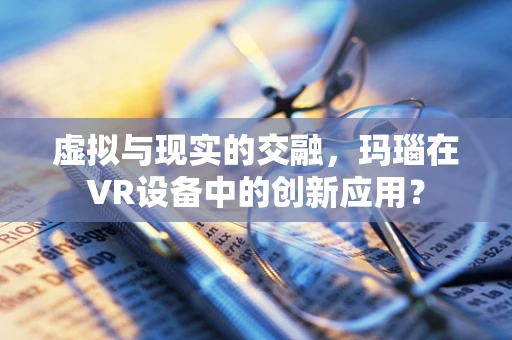 虚拟与现实的交融，玛瑙在VR设备中的创新应用？