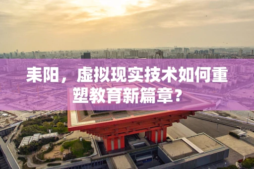 耒阳，虚拟现实技术如何重塑教育新篇章？