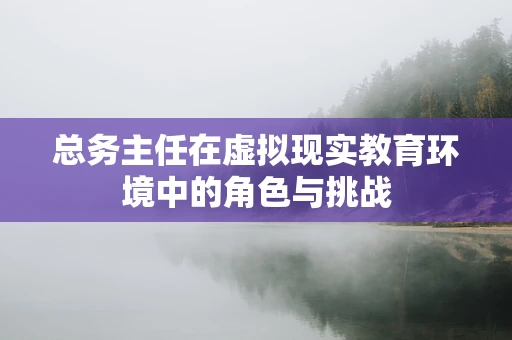 总务主任在虚拟现实教育环境中的角色与挑战