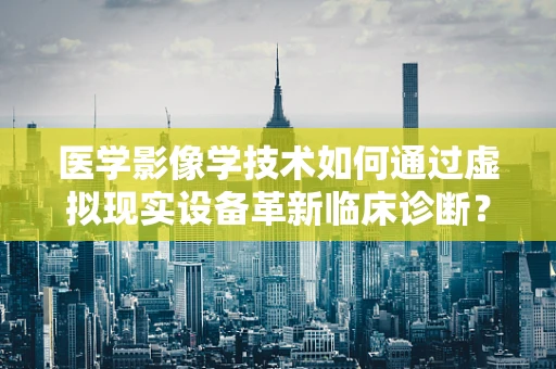 医学影像学技术如何通过虚拟现实设备革新临床诊断？