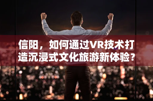 信阳，如何通过VR技术打造沉浸式文化旅游新体验？