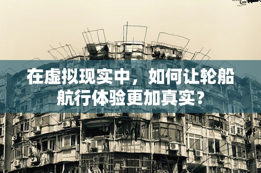 在虚拟现实中，如何让轮船航行体验更加真实？