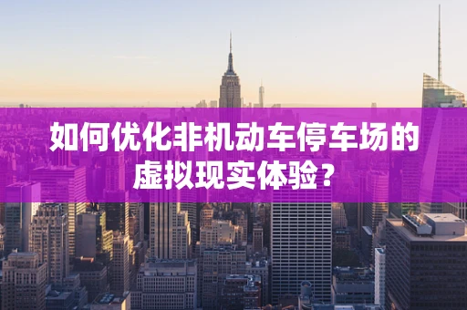 如何优化非机动车停车场的虚拟现实体验？