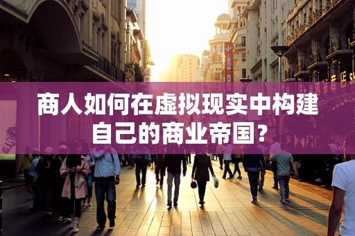 商人如何在虚拟现实中构建自己的商业帝国？