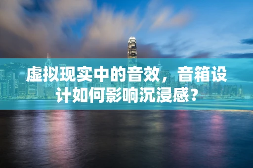 虚拟现实中的音效，音箱设计如何影响沉浸感？