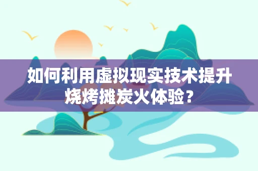 如何利用虚拟现实技术提升烧烤摊炭火体验？
