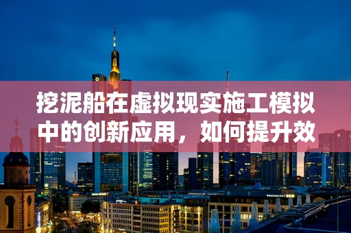挖泥船在虚拟现实施工模拟中的创新应用，如何提升效率与安全？