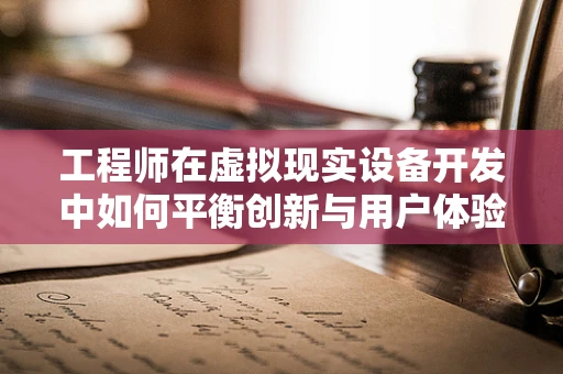 工程师在虚拟现实设备开发中如何平衡创新与用户体验？