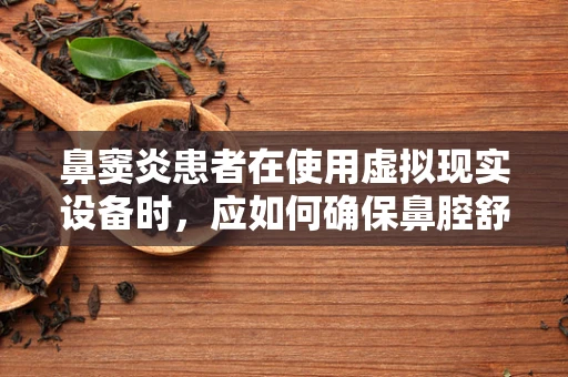 鼻窦炎患者在使用虚拟现实设备时，应如何确保鼻腔舒适与安全？