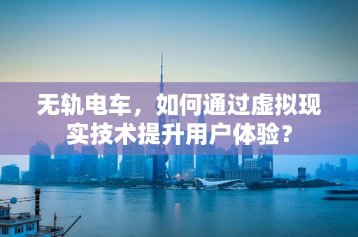 无轨电车，如何通过虚拟现实技术提升用户体验？