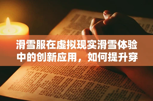 滑雪服在虚拟现实滑雪体验中的创新应用，如何提升穿戴者的沉浸感？