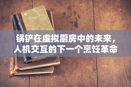锅铲在虚拟厨房中的未来，人机交互的下一个烹饪革命？
