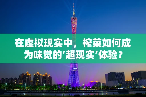 在虚拟现实中，榨菜如何成为味觉的‘超现实’体验？