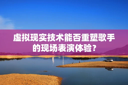 虚拟现实技术能否重塑歌手的现场表演体验？