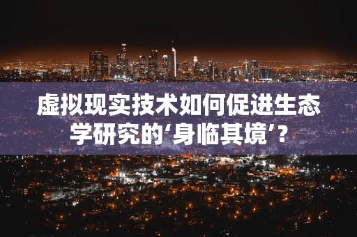 虚拟现实技术如何促进生态学研究的‘身临其境’？