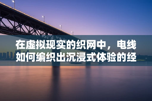 在虚拟现实的织网中，电线如何编织出沉浸式体验的经纬？