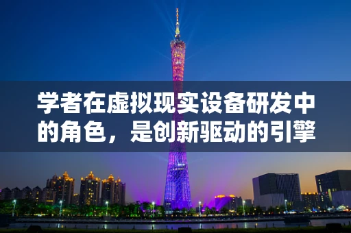 学者在虚拟现实设备研发中的角色，是创新驱动的引擎，还是技术应用的桥梁？