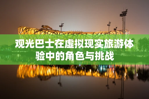 观光巴士在虚拟现实旅游体验中的角色与挑战