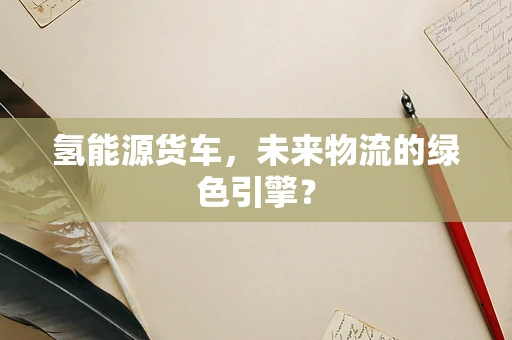 氢能源货车，未来物流的绿色引擎？