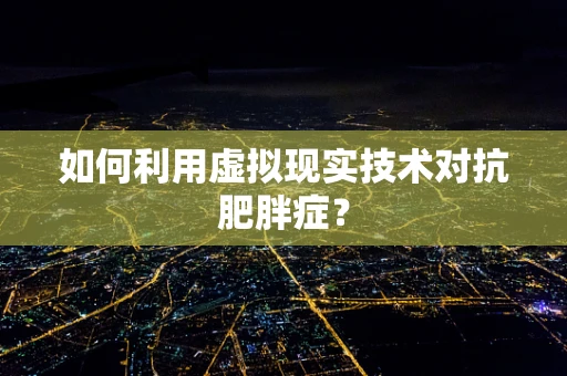 如何利用虚拟现实技术对抗肥胖症？