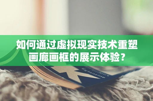 如何通过虚拟现实技术重塑画廊画框的展示体验？