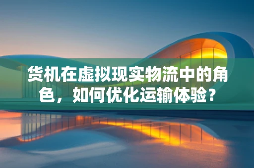 货机在虚拟现实物流中的角色，如何优化运输体验？