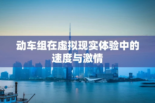 动车组在虚拟现实体验中的速度与激情