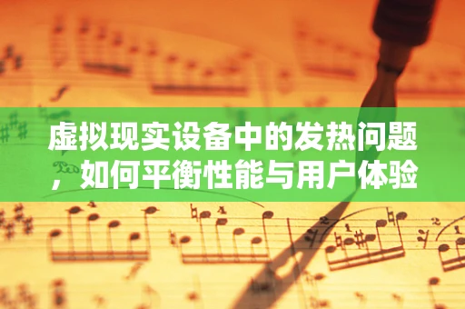 虚拟现实设备中的发热问题，如何平衡性能与用户体验？
