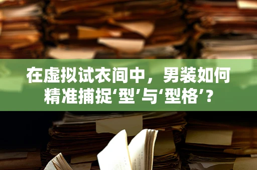 在虚拟试衣间中，男装如何精准捕捉‘型’与‘型格’？