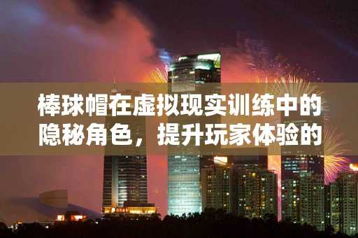 棒球帽在虚拟现实训练中的隐秘角色，提升玩家体验的秘密武器？