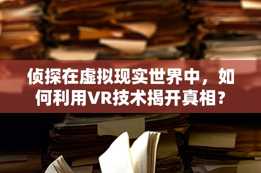 侦探在虚拟现实世界中，如何利用VR技术揭开真相？