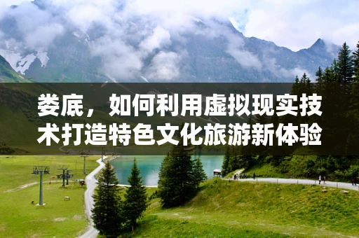 娄底，如何利用虚拟现实技术打造特色文化旅游新体验？