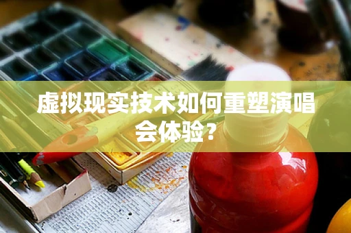 虚拟现实技术如何重塑演唱会体验？