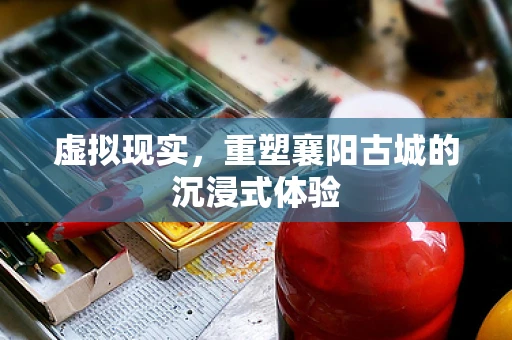虚拟现实，重塑襄阳古城的沉浸式体验